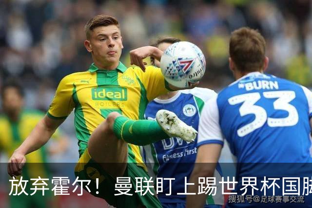放弃霍尔！曼联盯上踢世界杯国脚，身价2500万，19岁小将迎来大考