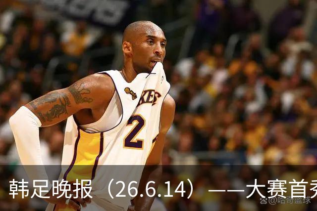 韩足晚报（26.6.14）——大赛首秀赢满堂彩，李韩汎受利物浦关注